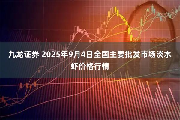 九龙证券 2025年9月4日全国主要批发市场淡水虾价格行情