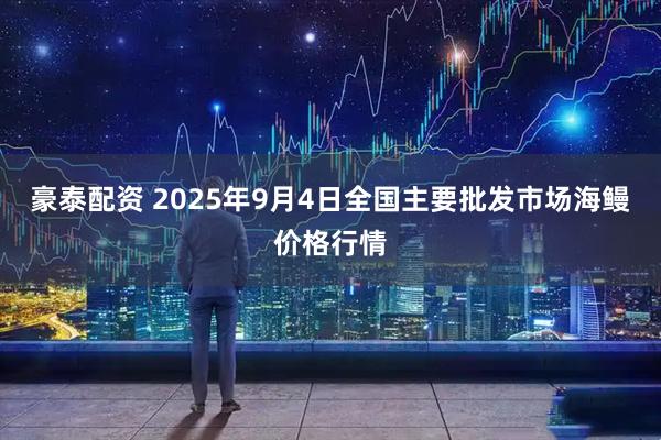 豪泰配资 2025年9月4日全国主要批发市场海鳗价格行情