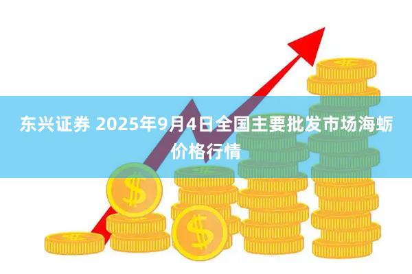 东兴证券 2025年9月4日全国主要批发市场海蛎价格行情