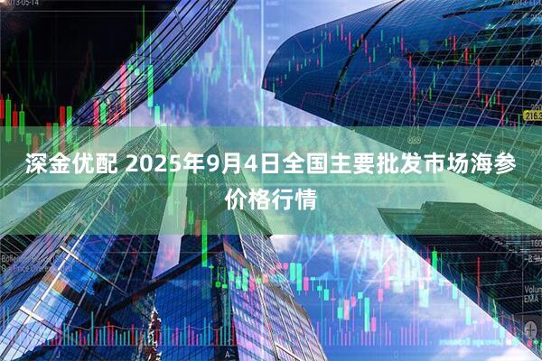 深金优配 2025年9月4日全国主要批发市场海参价格行情