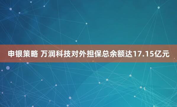 申银策略 万润科技对外担保总余额达17.15亿元