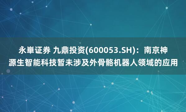 永崋证券 九鼎投资(600053.SH)：南京神源生智能科技暂未涉及外骨骼机器人领域的应用