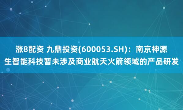 涨8配资 九鼎投资(600053.SH)：南京神源生智能科技暂未涉及商业航天火箭领域的产品研发