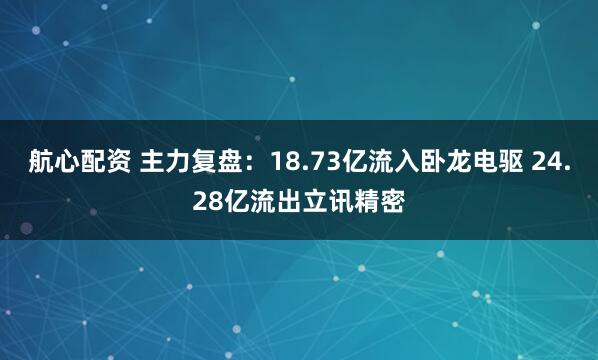 航心配资 主力复盘：18.73亿流入卧龙电驱 24.28亿流出立讯精密