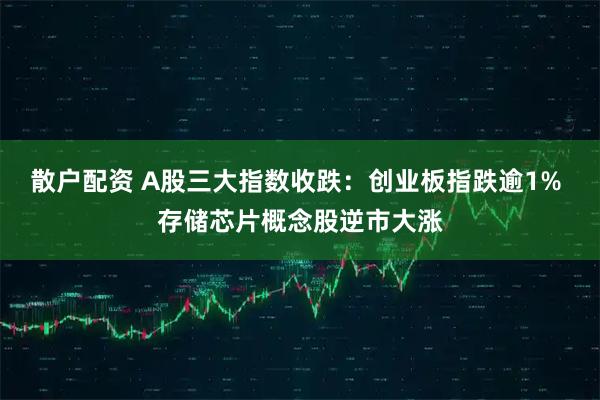 散户配资 A股三大指数收跌：创业板指跌逾1% 存储芯片概念股逆市大涨