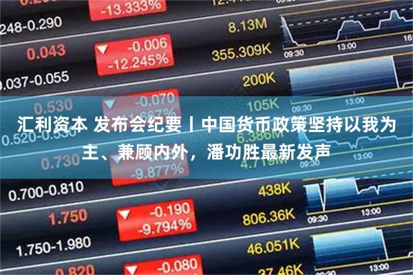 汇利资本 发布会纪要丨中国货币政策坚持以我为主、兼顾内外，潘功胜最新发声