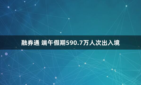 融券通 端午假期590.7万人次出入境