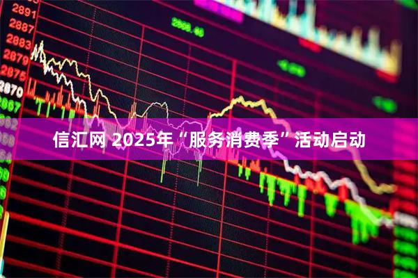 信汇网 2025年“服务消费季”活动启动