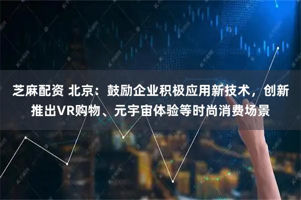 芝麻配资 北京：鼓励企业积极应用新技术，创新推出VR购物、元宇宙体验等时尚消费场景
