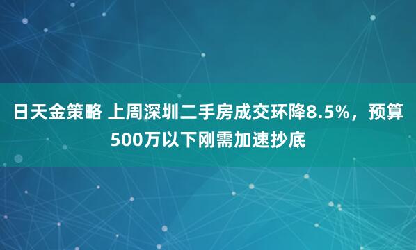 日天金策略 上周深圳二手房成交环降8.5%，预算500万以下刚需加速抄底