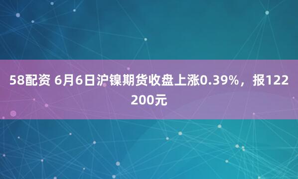 58配资 6月6日沪镍期货收盘上涨0.39%，报122200元