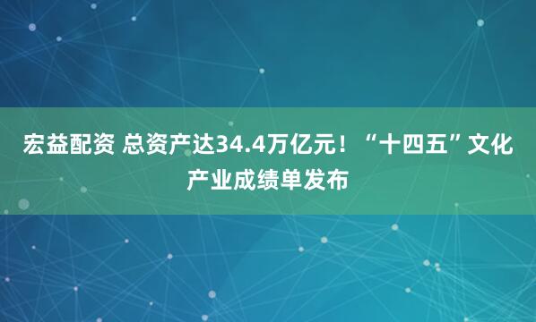 宏益配资 总资产达34.4万亿元！“十四五”文化产业成绩单发布