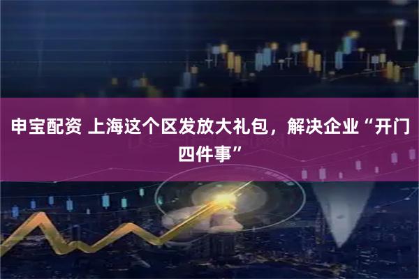 申宝配资 上海这个区发放大礼包，解决企业“开门四件事”