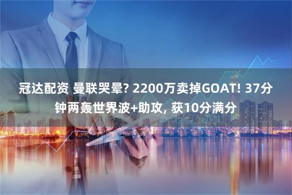 冠达配资 曼联哭晕? 2200万卖掉GOAT! 37分钟两轰世界波+助攻, 获10分满分