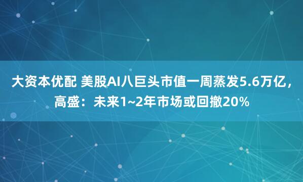 大资本优配 美股AI八巨头市值一周蒸发5.6万亿，高盛：未来1~2年市场或回撤20%
