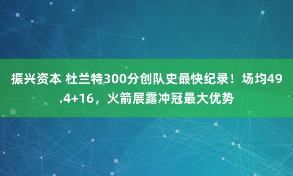 振兴资本 杜兰特300分创队史最快纪录！场均49.4+16，火箭展露冲冠最大优势