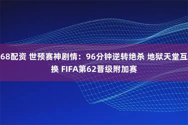 68配资 世预赛神剧情：96分钟逆转绝杀 地狱天堂互换 FIFA第62晋级附加赛