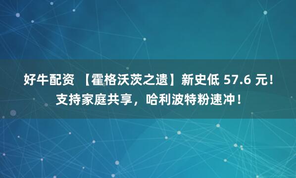 好牛配资 【霍格沃茨之遗】新史低 57.6 元！支持家庭共享，哈利波特粉速冲！