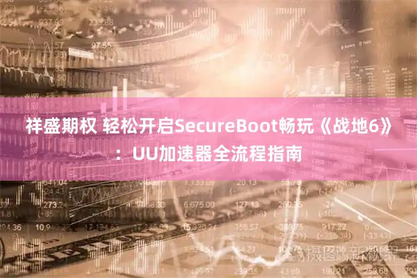 祥盛期权 轻松开启SecureBoot畅玩《战地6》：UU加速器全流程指南