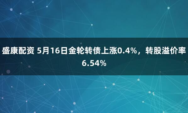 盛康配资 5月16日金轮转债上涨0.4%，转股溢价率6.54%