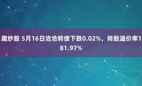 趣炒股 5月16日洽洽转债下跌0.02%，转股溢价率181.97%