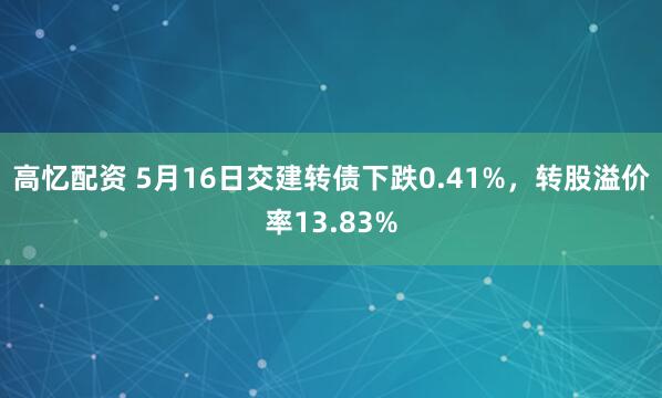 高忆配资 5月16日交建转债下跌0.41%，转股溢价率13.83%