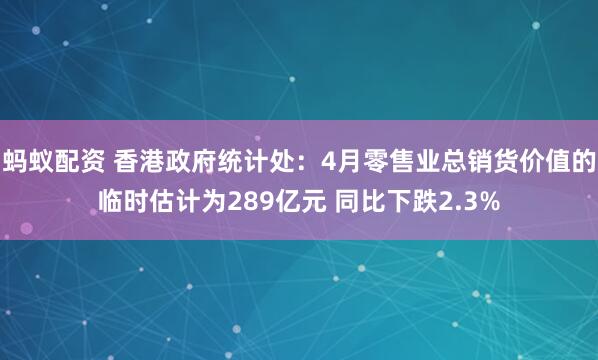蚂蚁配资 香港政府统计处：4月零售业总销货价值的临时估计为289亿元 同比下跌2.3%