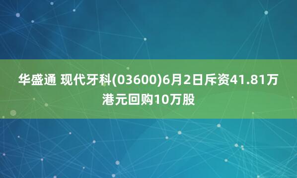 华盛通 现代牙科(03600)6月2日斥资41.81万港元回购10万股
