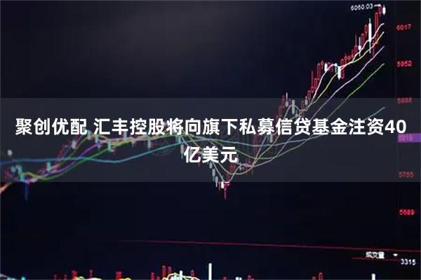 聚创优配 汇丰控股将向旗下私募信贷基金注资40亿美元