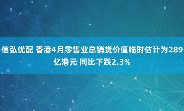 信弘优配 香港4月零售业总销货价值临时估计为289亿港元 同比下跌2.3%