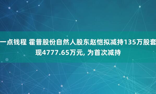 一点钱程 霍普股份自然人股东赵恺拟减持135万股套现4777.65万元, 为首次减持