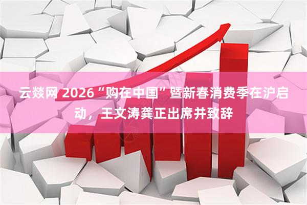云燚网 2026“购在中国”暨新春消费季在沪启动，王文涛龚正出席并致辞