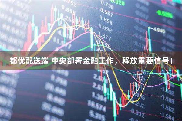 都优配送端 中央部署金融工作，释放重要信号！