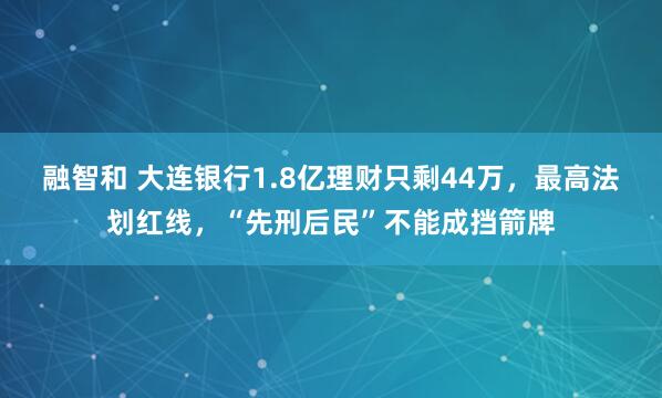 融智和 大连银行1.8亿理财只剩44万，最高法划红线，“先刑后民”不能成挡箭牌