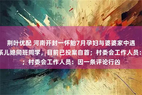 荆叶优配 河南开封一怀胎7月孕妇与婆婆家中遇害，犯罪嫌疑人系儿媳同班同学，目前已投案自首；村委会工作人员：因一条评论行凶