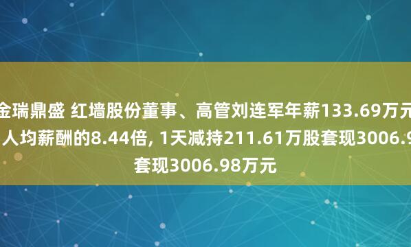 金瑞鼎盛 红墙股份董事、高管刘连军年薪133.69万元是公司人均薪酬的8.44倍, 1天减持211.61万股套现3006.98万元