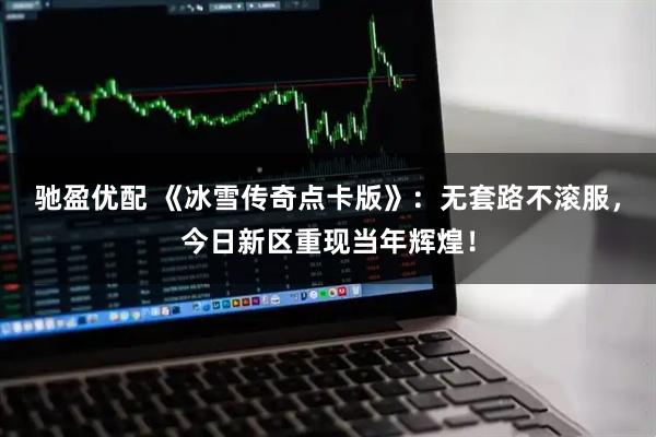 驰盈优配 《冰雪传奇点卡版》：无套路不滚服，今日新区重现当年辉煌！