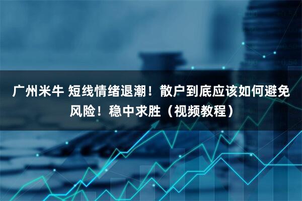 广州米牛 短线情绪退潮！散户到底应该如何避免风险！稳中求胜（视频教程）