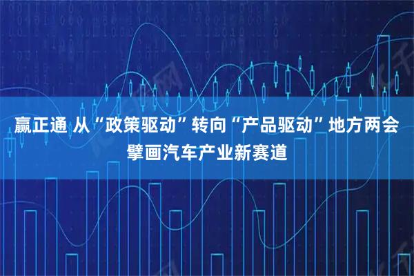 赢正通 从“政策驱动”转向“产品驱动”地方两会擘画汽车产业新赛道