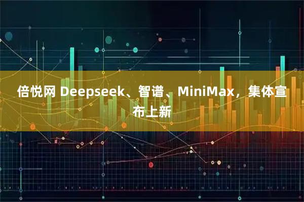 倍悦网 Deepseek、智谱、MiniMax，集体宣布上新