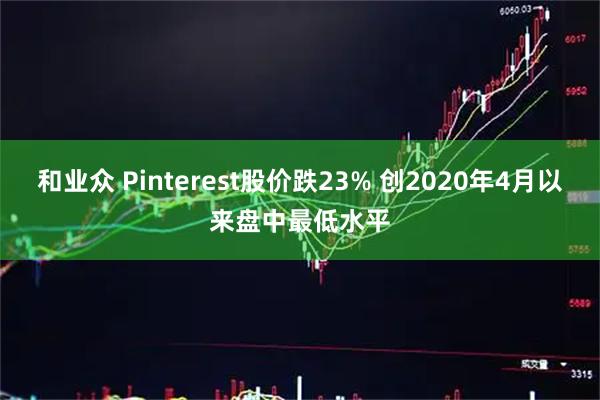 和业众 Pinterest股价跌23% 创2020年4月以来盘中最低水平
