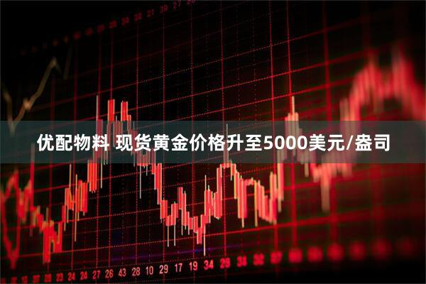 优配物料 现货黄金价格升至5000美元/盎司