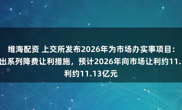 维海配资 上交所发布2026年为市场办实事项目：继续推出系列降费让利措施，预计2026年向市场让利约11.13亿元