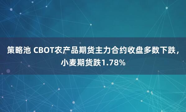 策略池 CBOT农产品期货主力合约收盘多数下跌，小麦期货跌1.78%