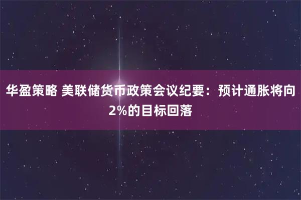 华盈策略 美联储货币政策会议纪要：预计通胀将向2%的目标回落