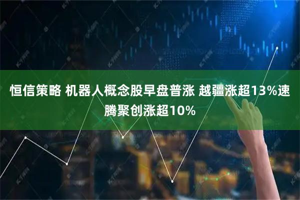 恒信策略 机器人概念股早盘普涨 越疆涨超13%速腾聚创涨超10%