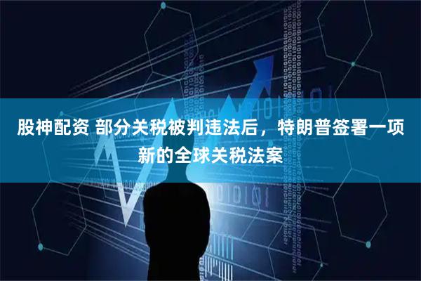 股神配资 部分关税被判违法后，特朗普签署一项新的全球关税法案