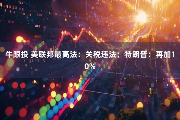 牛跟投 美联邦最高法：关税违法；特朗普：再加10%