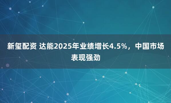 新玺配资 达能2025年业绩增长4.5%，中国市场表现强劲