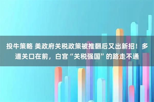 投牛策略 美政府关税政策被推翻后又出新招！多道关口在前，白宫“关税强国”的路走不通